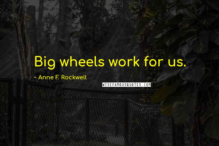 Anne F. Rockwell Quotes: Big wheels work for us.