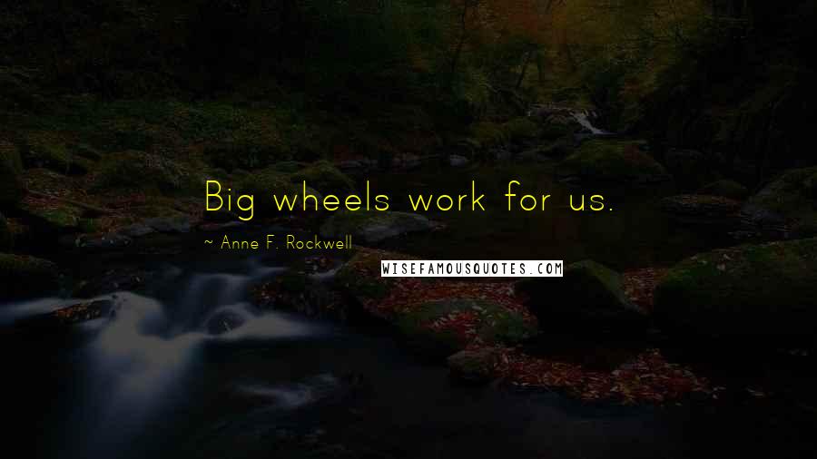 Anne F. Rockwell Quotes: Big wheels work for us.