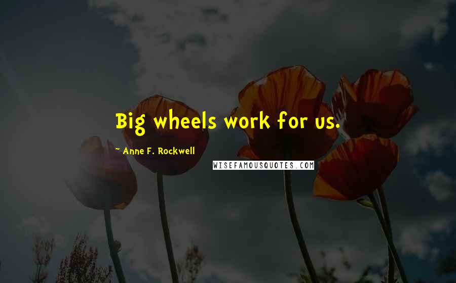 Anne F. Rockwell Quotes: Big wheels work for us.