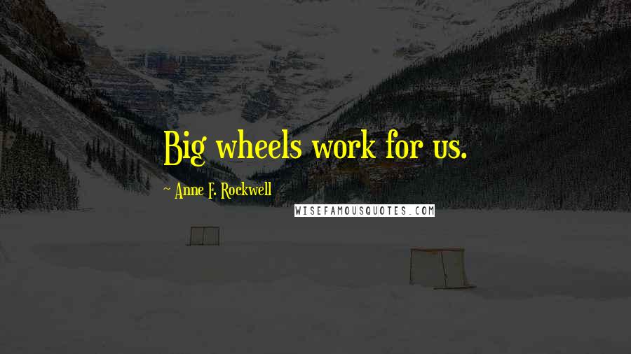 Anne F. Rockwell Quotes: Big wheels work for us.