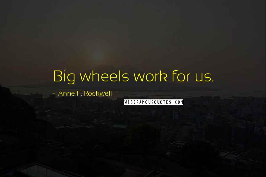 Anne F. Rockwell Quotes: Big wheels work for us.