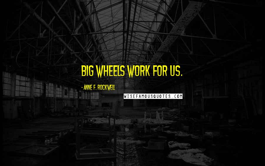 Anne F. Rockwell Quotes: Big wheels work for us.