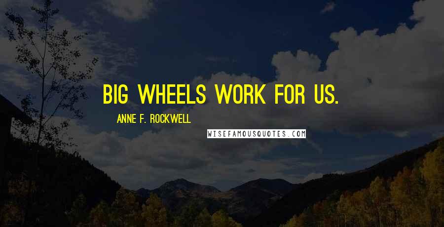 Anne F. Rockwell Quotes: Big wheels work for us.