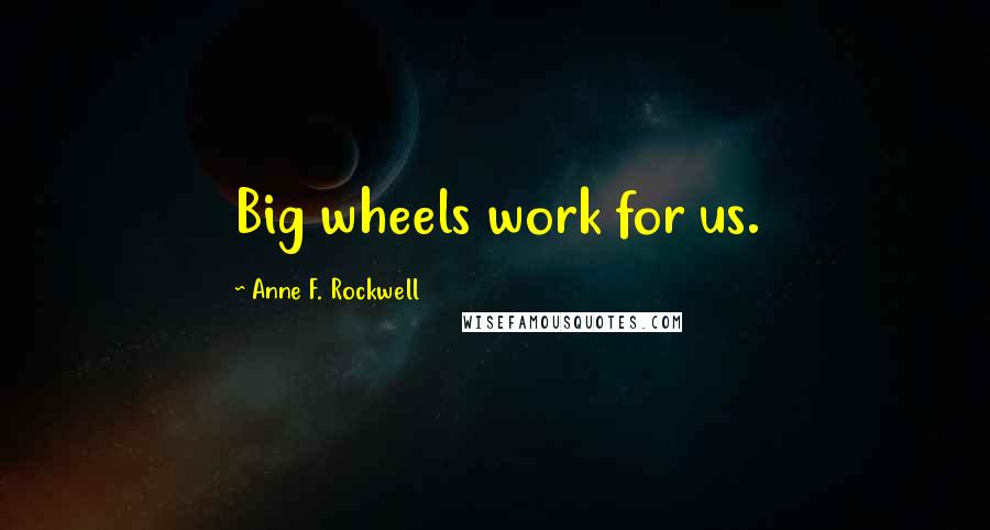 Anne F. Rockwell Quotes: Big wheels work for us.