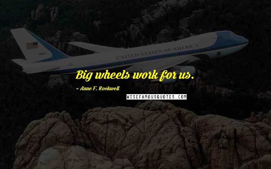 Anne F. Rockwell Quotes: Big wheels work for us.