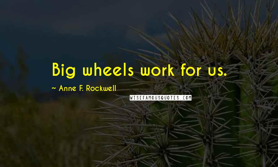 Anne F. Rockwell Quotes: Big wheels work for us.