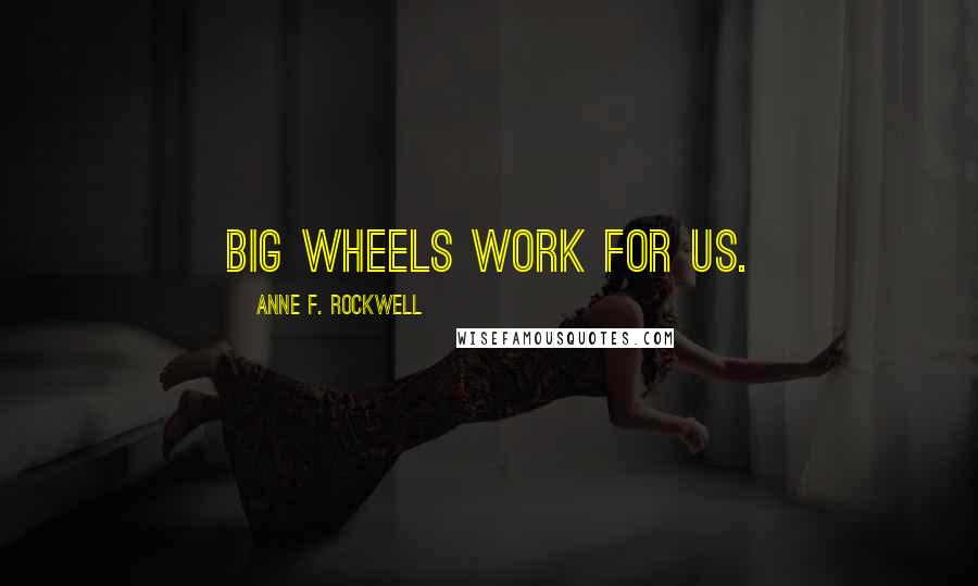 Anne F. Rockwell Quotes: Big wheels work for us.