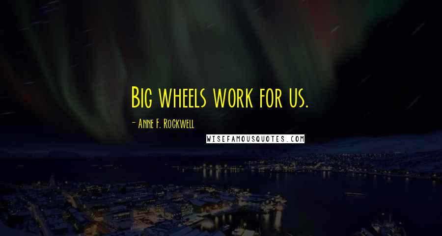 Anne F. Rockwell Quotes: Big wheels work for us.