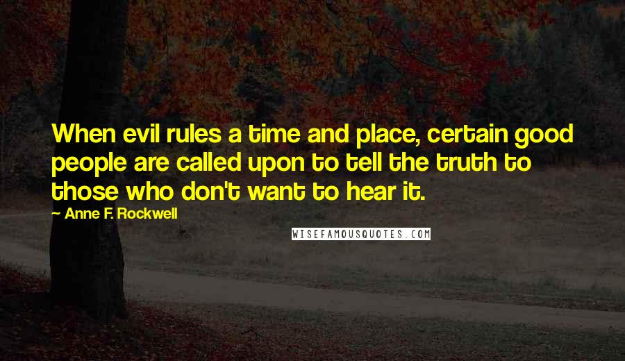 Anne F. Rockwell Quotes: When evil rules a time and place, certain good people are called upon to tell the truth to those who don't want to hear it.