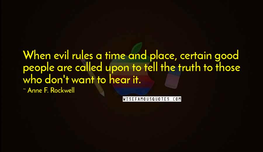 Anne F. Rockwell Quotes: When evil rules a time and place, certain good people are called upon to tell the truth to those who don't want to hear it.