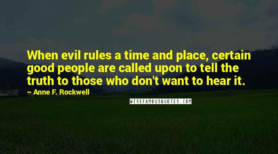 Anne F. Rockwell Quotes: When evil rules a time and place, certain good people are called upon to tell the truth to those who don't want to hear it.