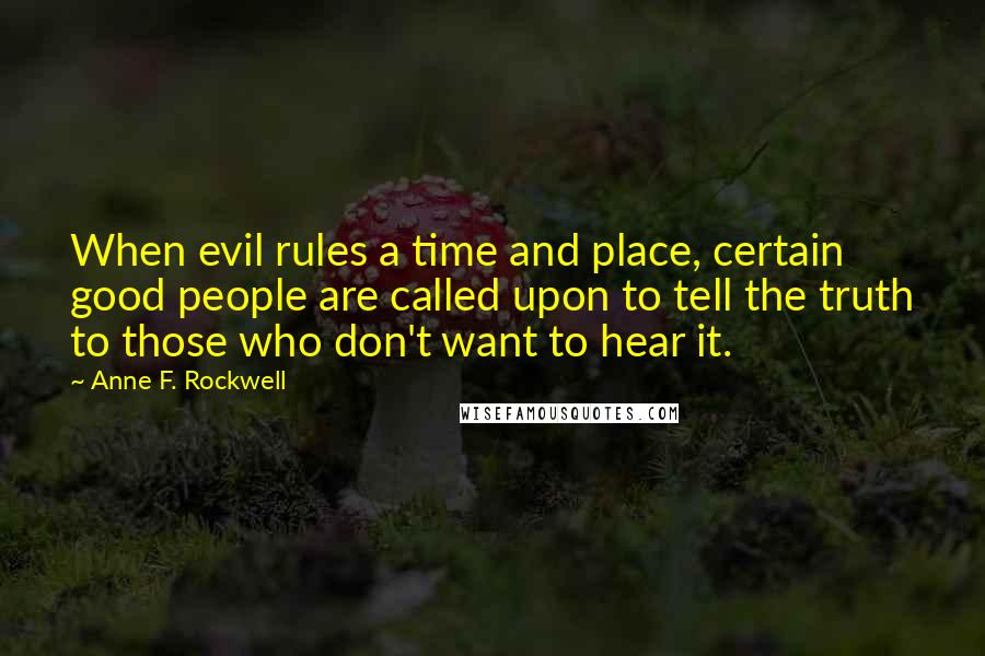 Anne F. Rockwell Quotes: When evil rules a time and place, certain good people are called upon to tell the truth to those who don't want to hear it.