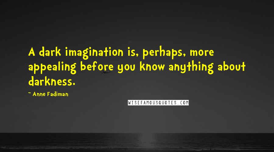 Anne Fadiman Quotes: A dark imagination is, perhaps, more appealing before you know anything about darkness.