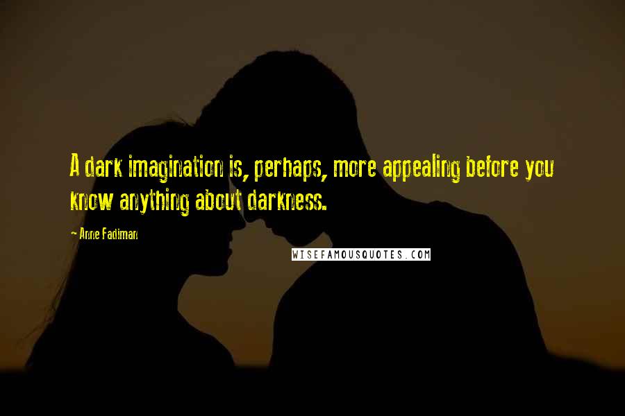 Anne Fadiman Quotes: A dark imagination is, perhaps, more appealing before you know anything about darkness.