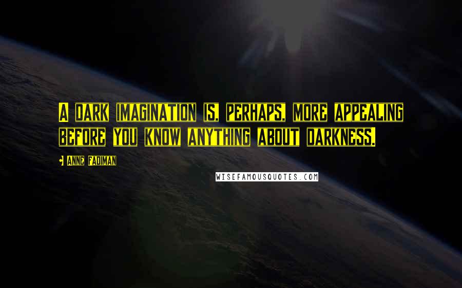 Anne Fadiman Quotes: A dark imagination is, perhaps, more appealing before you know anything about darkness.