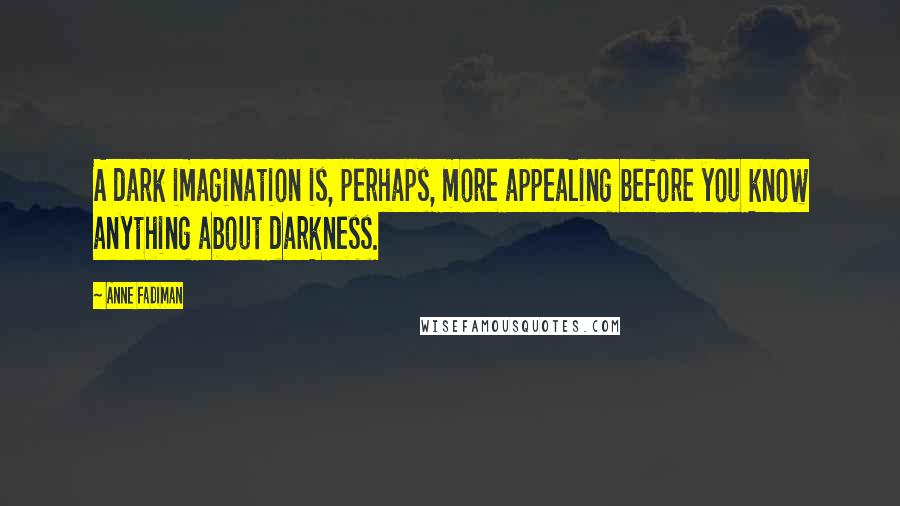 Anne Fadiman Quotes: A dark imagination is, perhaps, more appealing before you know anything about darkness.