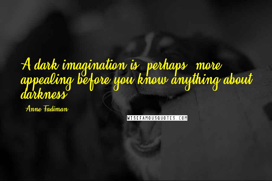 Anne Fadiman Quotes: A dark imagination is, perhaps, more appealing before you know anything about darkness.