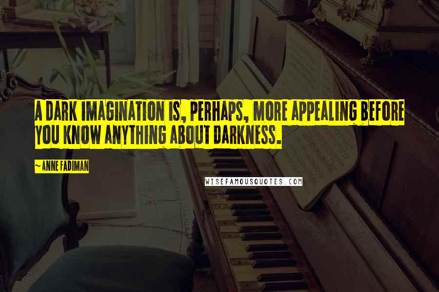 Anne Fadiman Quotes: A dark imagination is, perhaps, more appealing before you know anything about darkness.