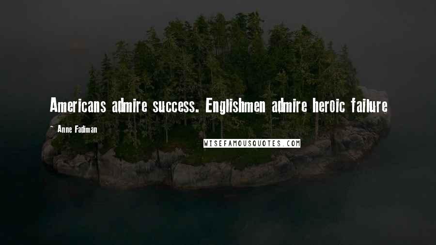 Anne Fadiman Quotes: Americans admire success. Englishmen admire heroic failure