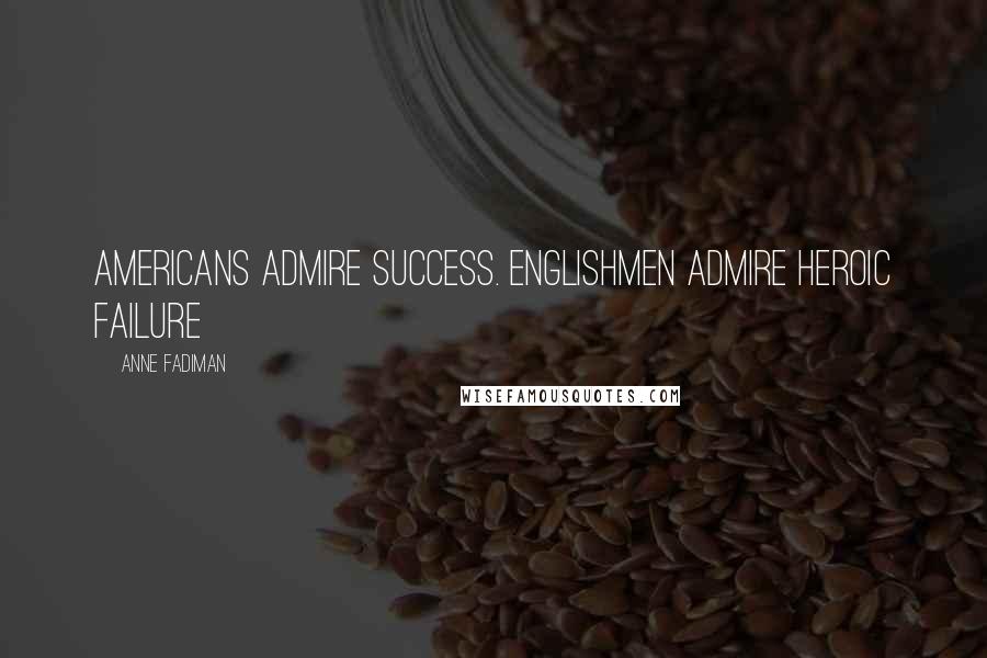 Anne Fadiman Quotes: Americans admire success. Englishmen admire heroic failure