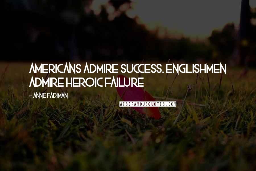 Anne Fadiman Quotes: Americans admire success. Englishmen admire heroic failure