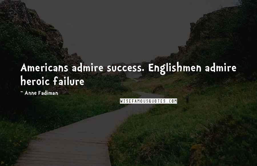 Anne Fadiman Quotes: Americans admire success. Englishmen admire heroic failure