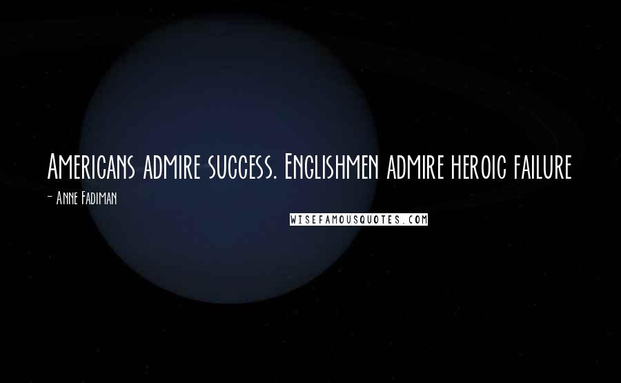 Anne Fadiman Quotes: Americans admire success. Englishmen admire heroic failure