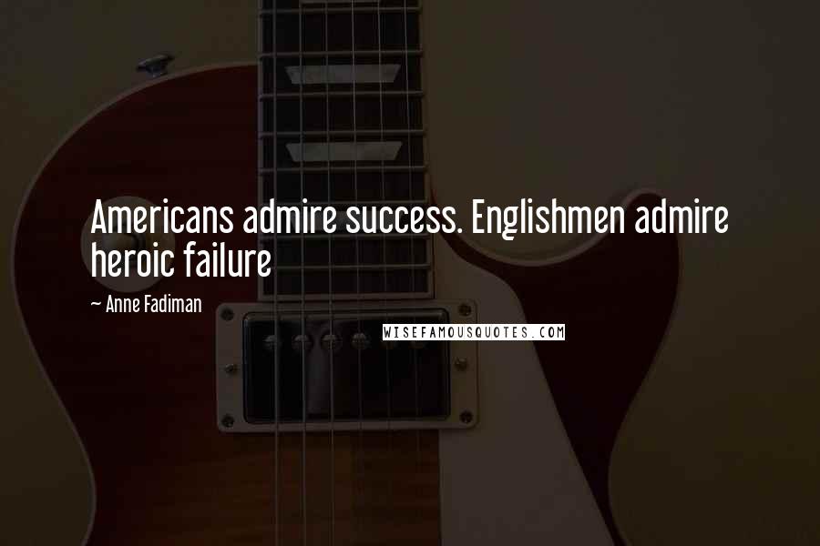 Anne Fadiman Quotes: Americans admire success. Englishmen admire heroic failure