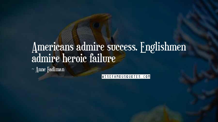 Anne Fadiman Quotes: Americans admire success. Englishmen admire heroic failure