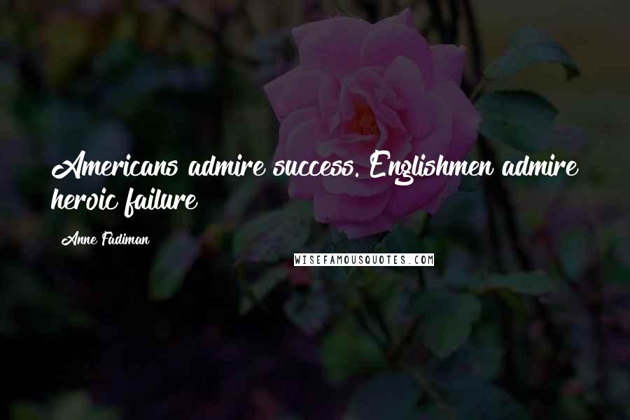 Anne Fadiman Quotes: Americans admire success. Englishmen admire heroic failure