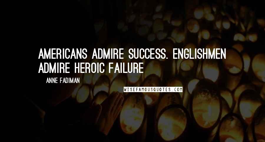 Anne Fadiman Quotes: Americans admire success. Englishmen admire heroic failure