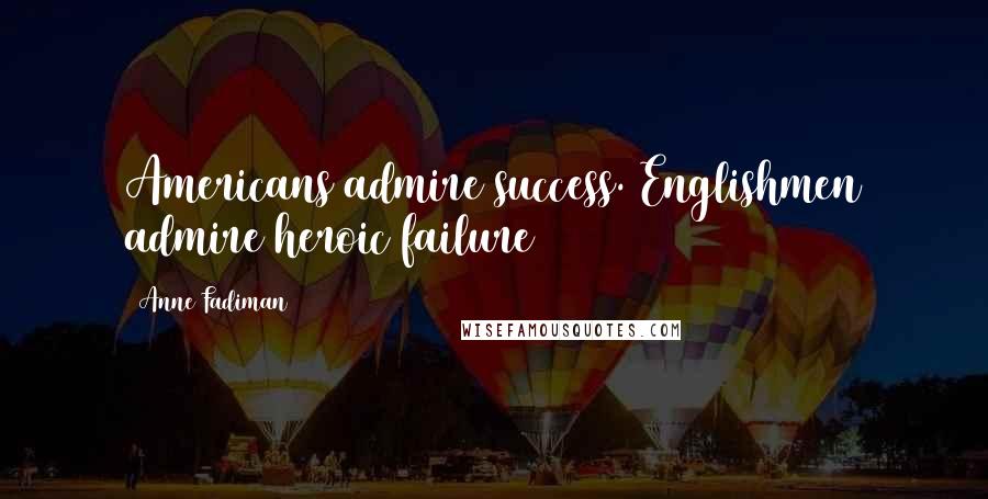 Anne Fadiman Quotes: Americans admire success. Englishmen admire heroic failure