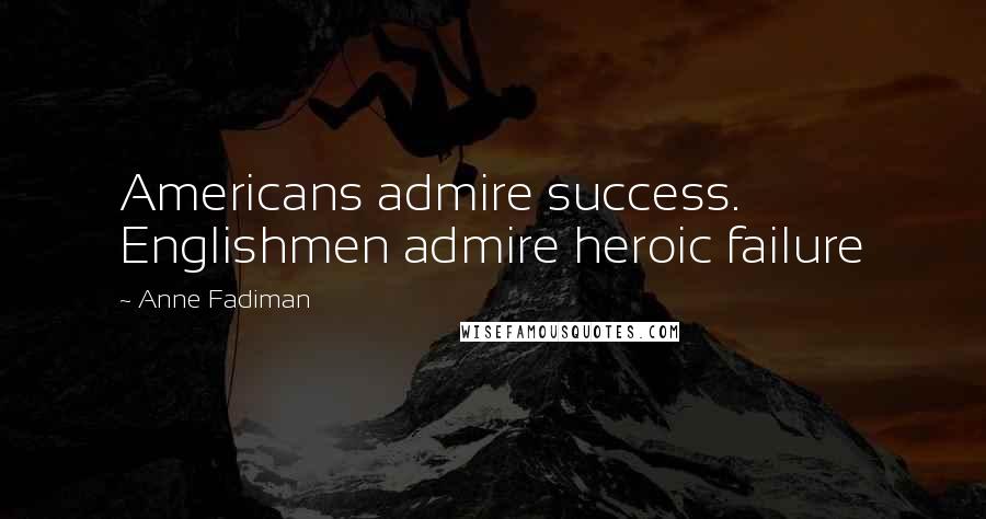 Anne Fadiman Quotes: Americans admire success. Englishmen admire heroic failure