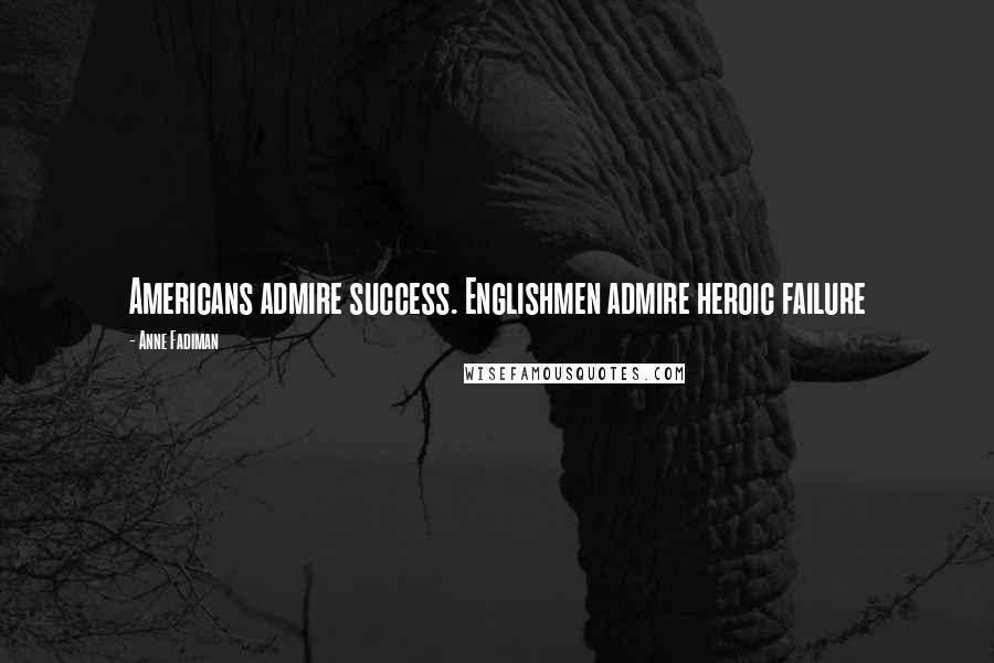 Anne Fadiman Quotes: Americans admire success. Englishmen admire heroic failure