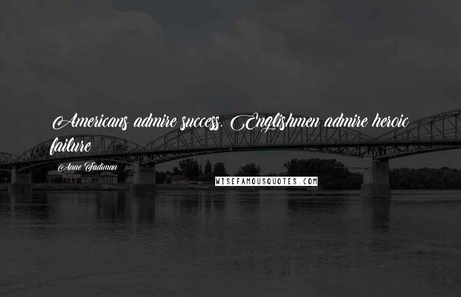 Anne Fadiman Quotes: Americans admire success. Englishmen admire heroic failure
