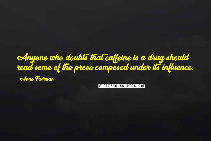 Anne Fadiman Quotes: Anyone who doubts that caffeine is a drug should read some of the prose composed under its influence.