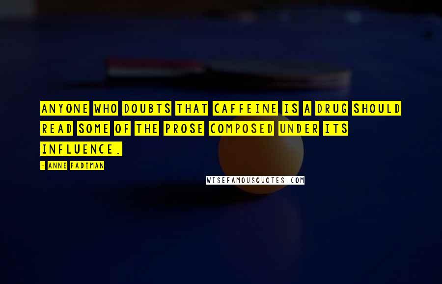 Anne Fadiman Quotes: Anyone who doubts that caffeine is a drug should read some of the prose composed under its influence.