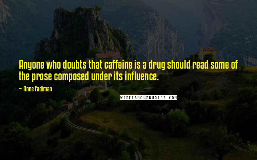 Anne Fadiman Quotes: Anyone who doubts that caffeine is a drug should read some of the prose composed under its influence.