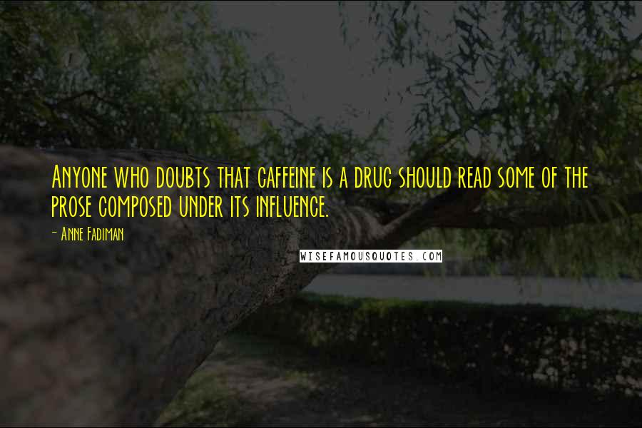 Anne Fadiman Quotes: Anyone who doubts that caffeine is a drug should read some of the prose composed under its influence.