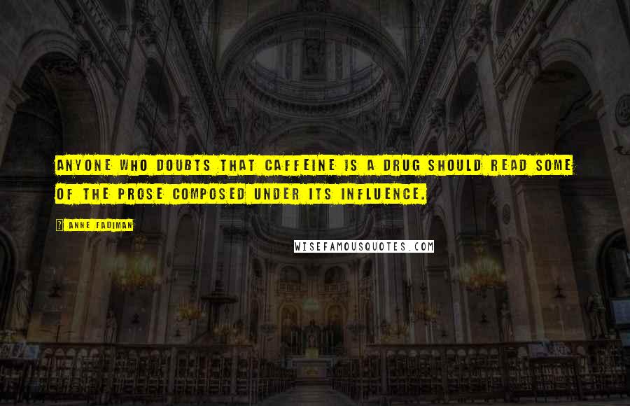 Anne Fadiman Quotes: Anyone who doubts that caffeine is a drug should read some of the prose composed under its influence.