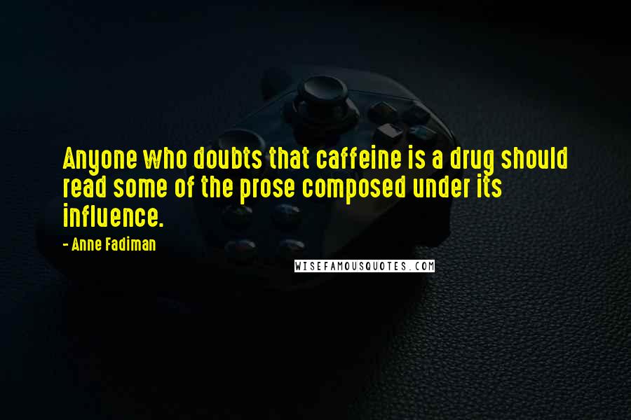 Anne Fadiman Quotes: Anyone who doubts that caffeine is a drug should read some of the prose composed under its influence.