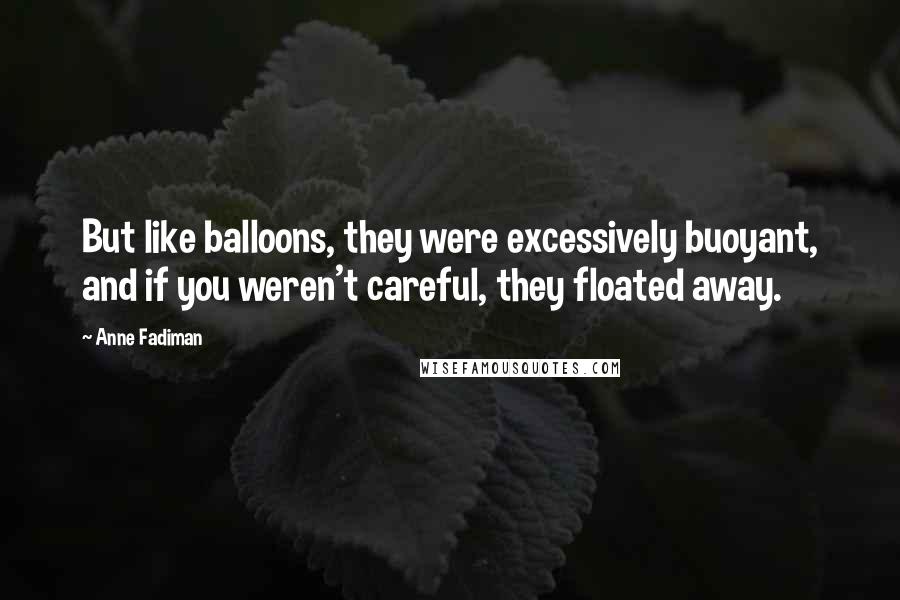 Anne Fadiman Quotes: But like balloons, they were excessively buoyant, and if you weren't careful, they floated away.
