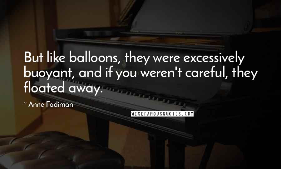 Anne Fadiman Quotes: But like balloons, they were excessively buoyant, and if you weren't careful, they floated away.