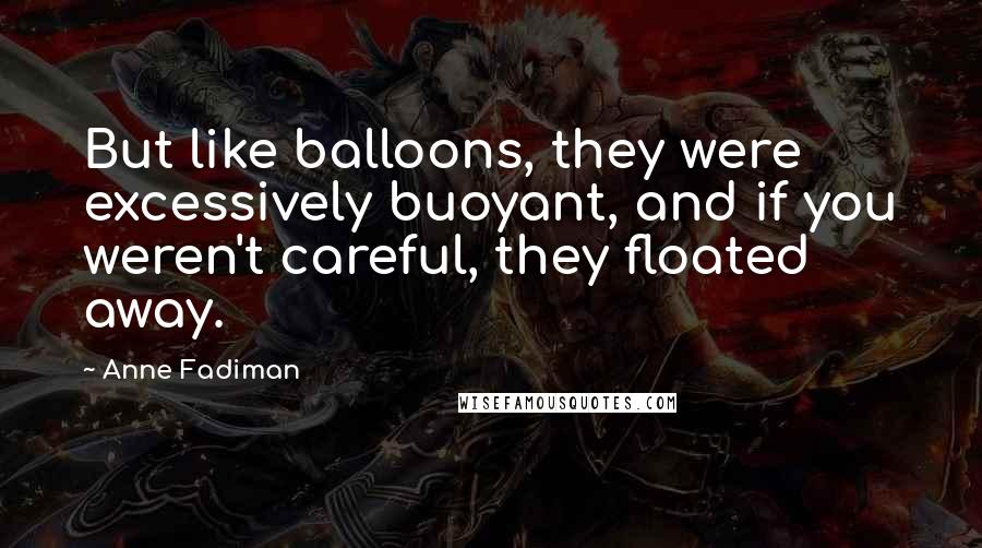 Anne Fadiman Quotes: But like balloons, they were excessively buoyant, and if you weren't careful, they floated away.