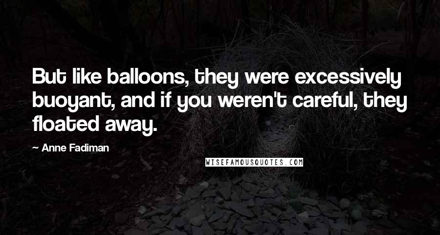 Anne Fadiman Quotes: But like balloons, they were excessively buoyant, and if you weren't careful, they floated away.