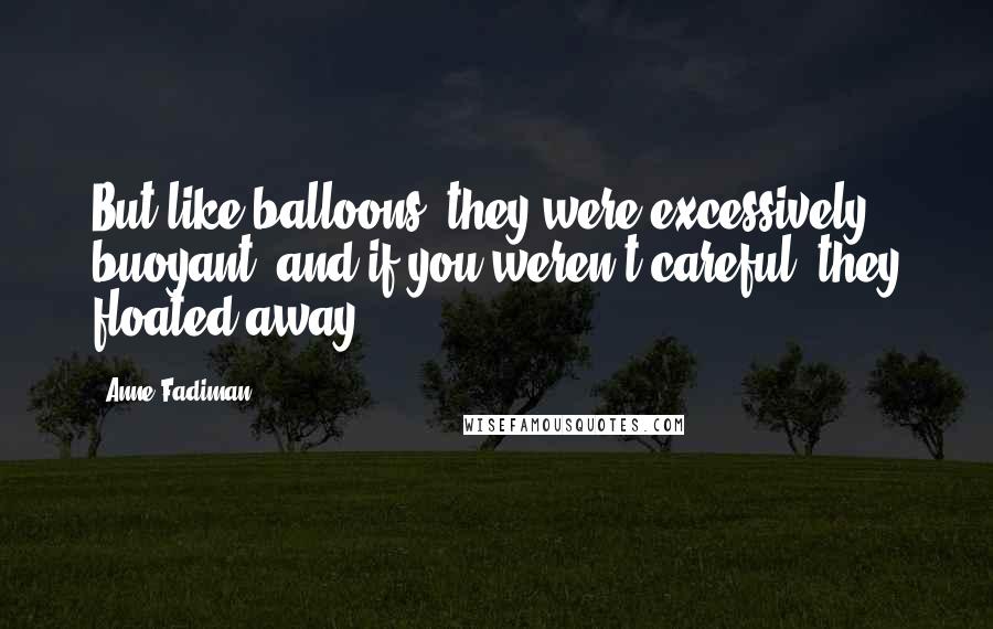 Anne Fadiman Quotes: But like balloons, they were excessively buoyant, and if you weren't careful, they floated away.