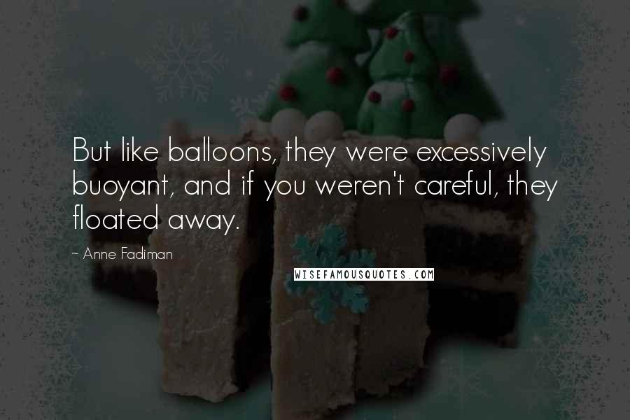 Anne Fadiman Quotes: But like balloons, they were excessively buoyant, and if you weren't careful, they floated away.