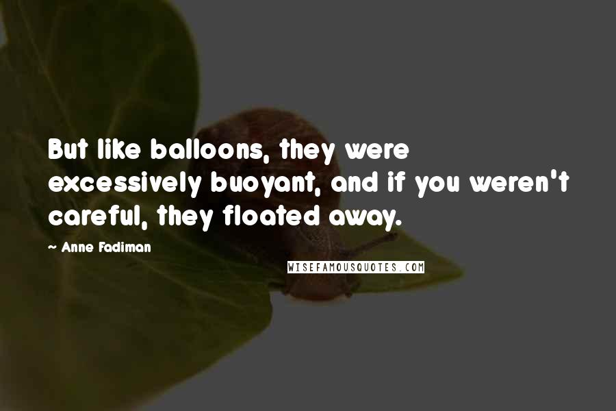 Anne Fadiman Quotes: But like balloons, they were excessively buoyant, and if you weren't careful, they floated away.
