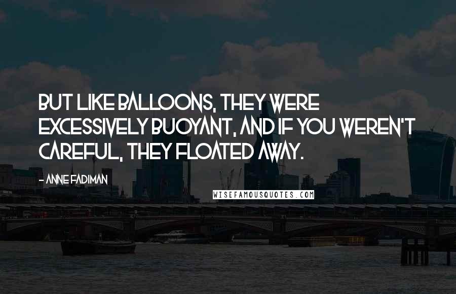 Anne Fadiman Quotes: But like balloons, they were excessively buoyant, and if you weren't careful, they floated away.