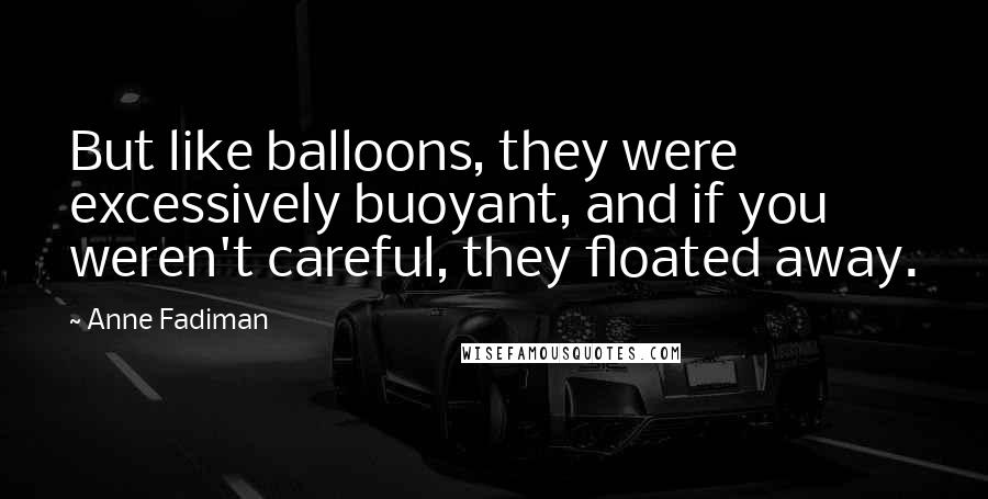Anne Fadiman Quotes: But like balloons, they were excessively buoyant, and if you weren't careful, they floated away.